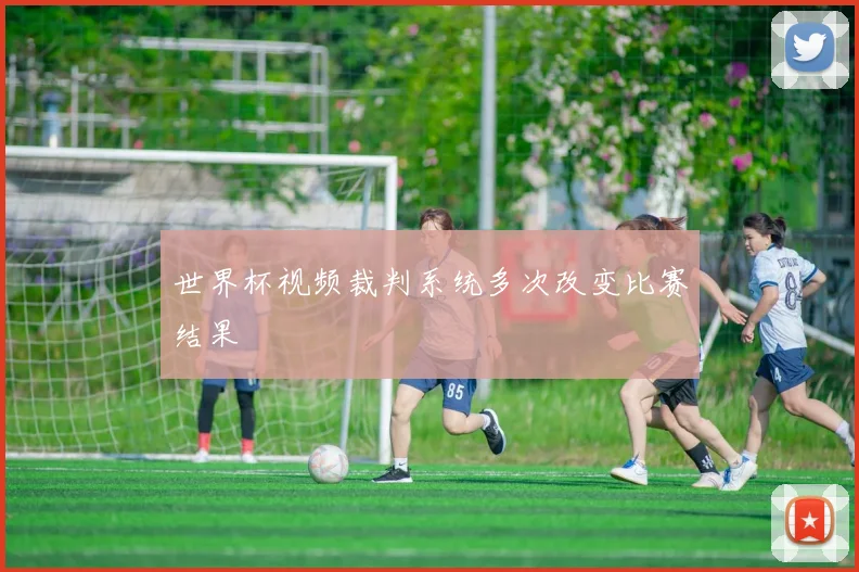 世界杯视频裁判系统多次改变比赛结果