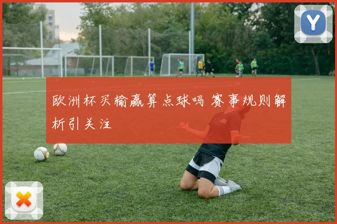 欧洲杯买输赢算点球吗 赛事规则解析引关注