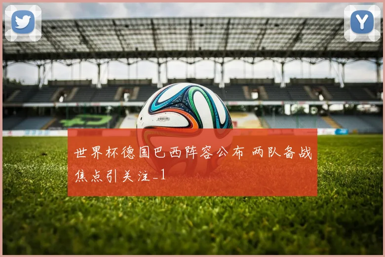 世界杯德国巴西阵容公布 两队备战焦点引关注_1