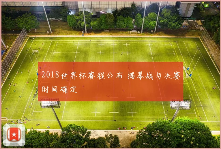 2018世界杯赛程公布 揭幕战与决赛时间确定