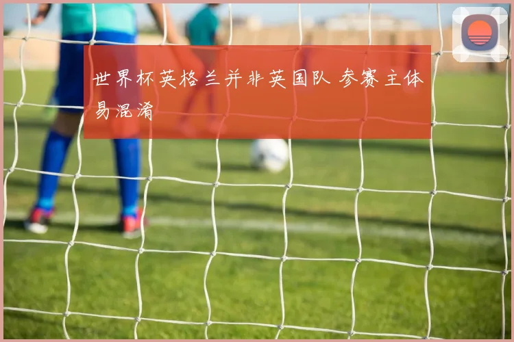 世界杯英格兰并非英国队 参赛主体易混淆