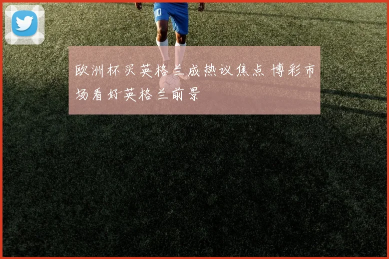 欧洲杯买英格兰成热议焦点 博彩市场看好英格兰前景