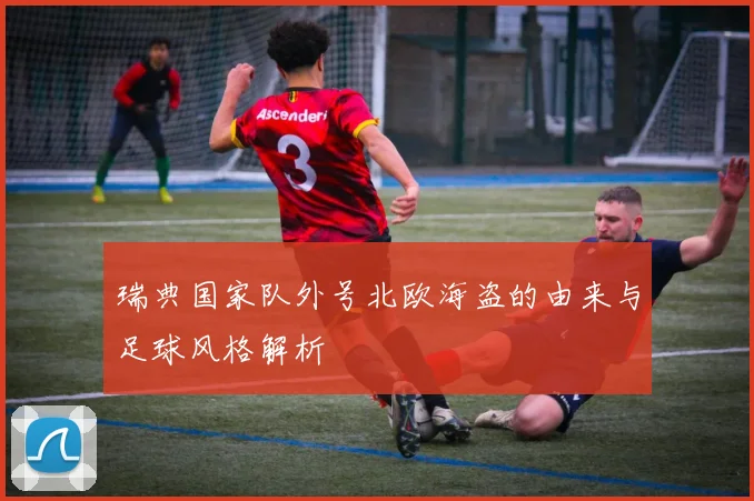瑞典国家队外号北欧海盗的由来与足球风格解析