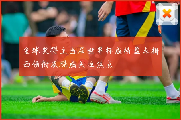 金球奖得主当届世界杯成绩盘点梅西领衔表现成关注焦点