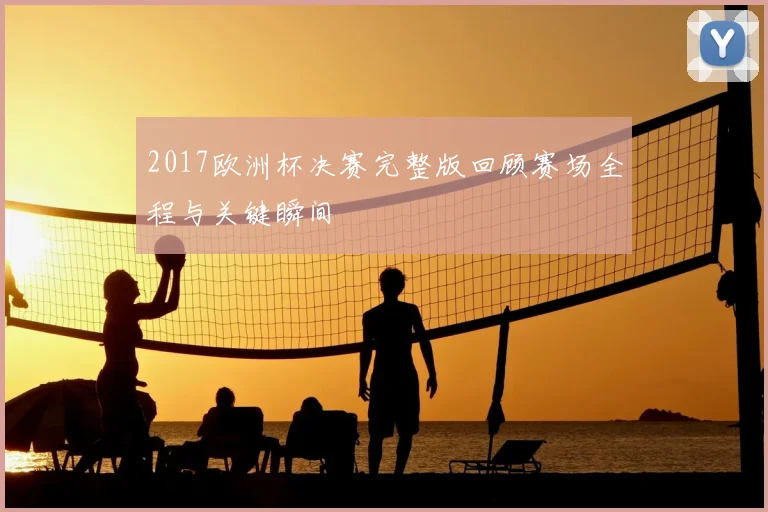 2017欧洲杯决赛完整版回顾赛场全程与关键瞬间