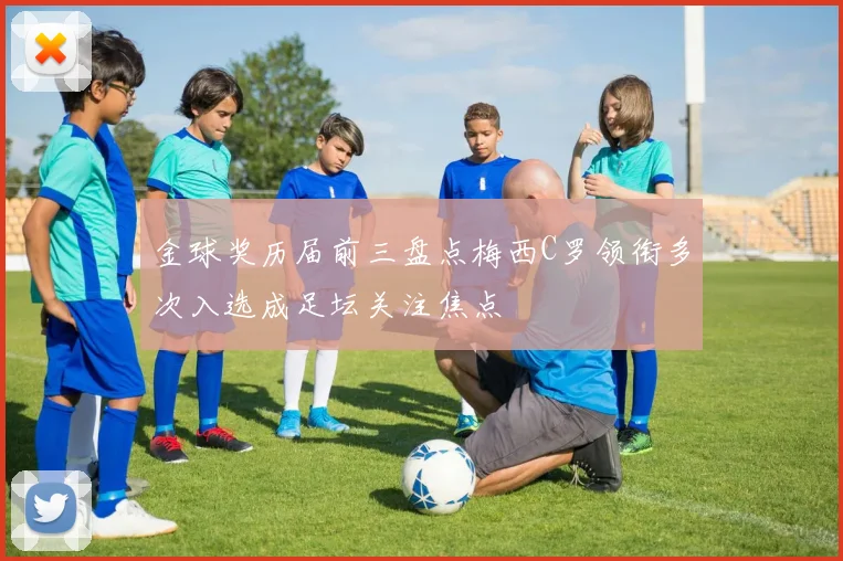 金球奖历届前三盘点梅西C罗领衔多次入选成足坛关注焦点