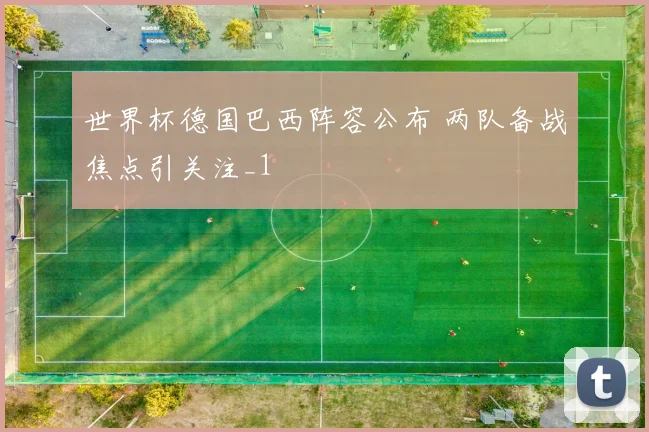 世界杯德国巴西阵容公布 两队备战焦点引关注_1