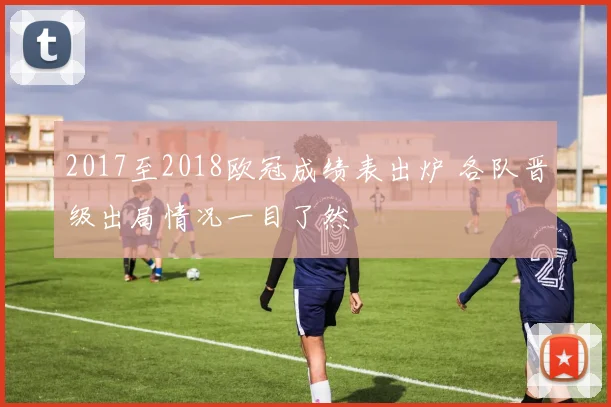 2017至2018欧冠成绩表出炉 各队晋级出局情况一目了然