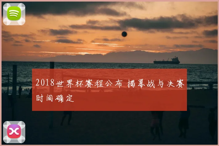 2018世界杯赛程公布 揭幕战与决赛时间确定