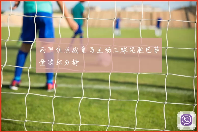 西甲焦点战皇马主场三球完胜巴萨登顶积分榜