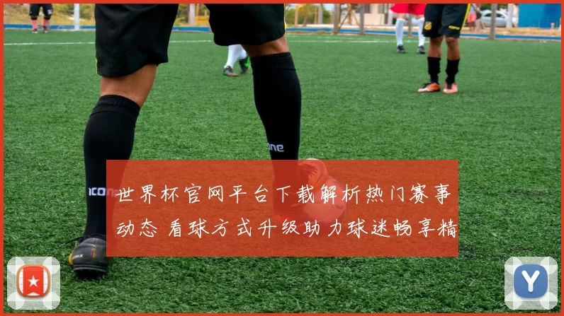 世界杯官网平台下载解析热门赛事动态 看球方式升级助力球迷畅享精彩
