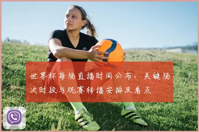 世界杯每场直播时间公布,关键场次时段与观赛转播安排及看点