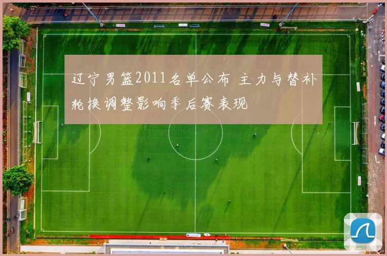 辽宁男篮2011名单公布 主力与替补轮换调整影响季后赛表现