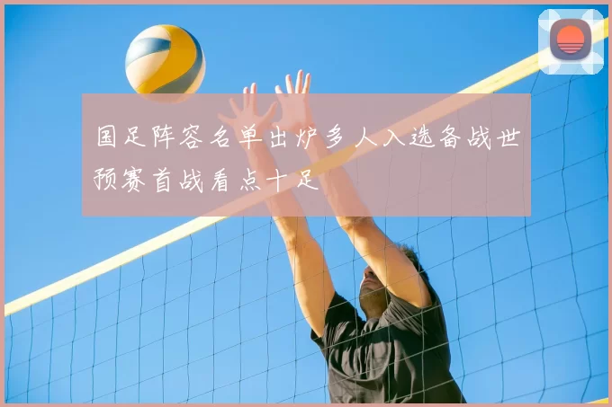 国足阵容名单出炉多人入选备战世预赛首战看点十足