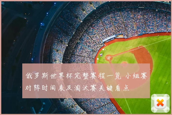 俄罗斯世界杯完整赛程一览 小组赛对阵时间表及淘汰赛关键看点