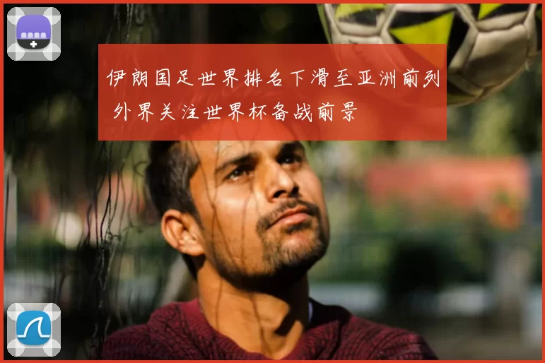 伊朗国足世界排名下滑至亚洲前列 外界关注世界杯备战前景