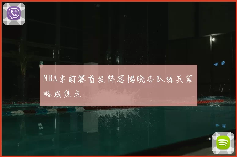 NBA季前赛首发阵容揭晓各队练兵策略成焦点