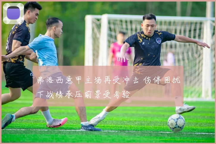 弗洛西意甲主场再受冲击 伤停困扰下战绩承压前景受考验