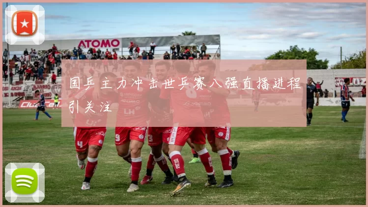 国乒主力冲击世乒赛八强直播进程引关注