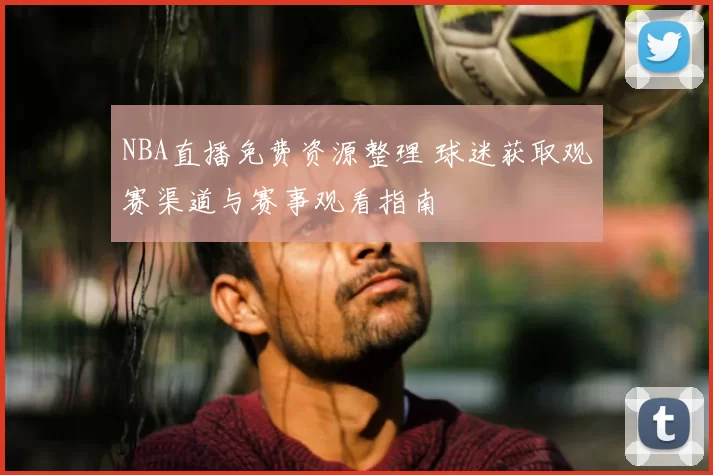 NBA直播免费资源整理 球迷获取观赛渠道与赛事观看指南
