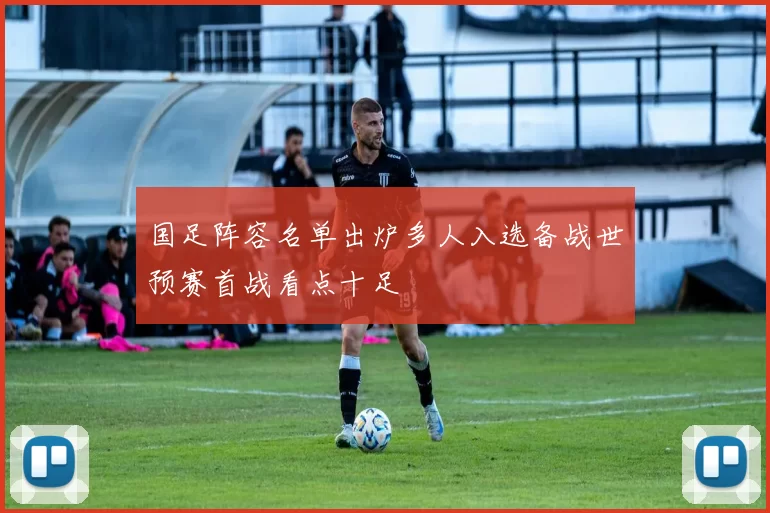 国足阵容名单出炉多人入选备战世预赛首战看点十足