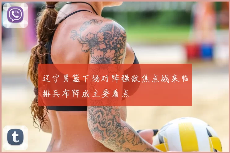 辽宁男篮下场对阵强敌焦点战来临排兵布阵成主要看点