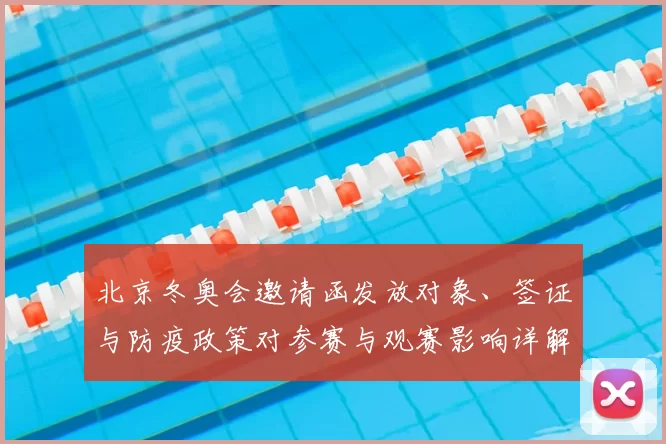 北京冬奥会邀请函发放对象、签证与防疫政策对参赛与观赛影响详解