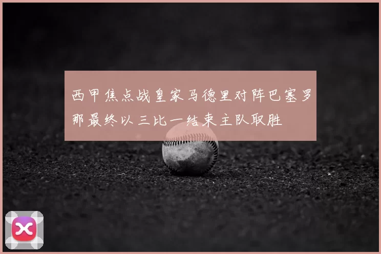 西甲焦点战皇家马德里对阵巴塞罗那最终以三比一结束主队取胜