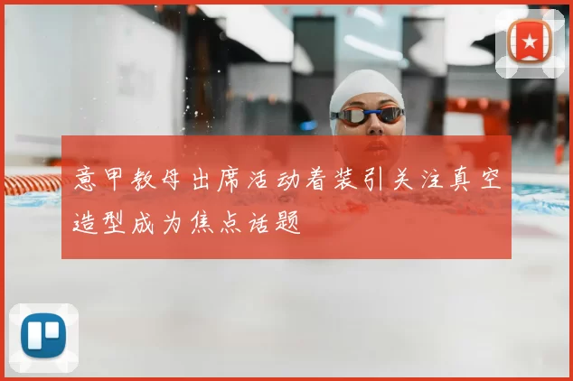 意甲教母出席活动着装引关注真空造型成为焦点话题