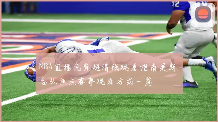 NBA直播免费超清线观看指南更新 各队焦点赛事观看方式一览