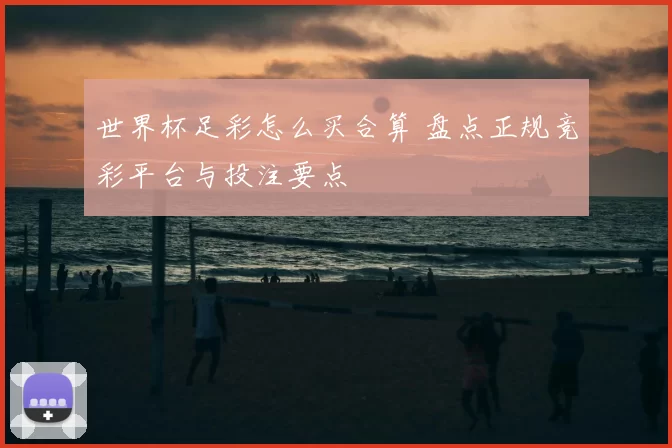 世界杯足彩怎么买合算 盘点正规竞彩平台与投注要点