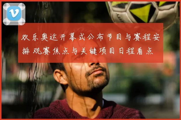 欢乐奥运开幕式公布节目与赛程安排 观赛焦点与关键项目日程看点