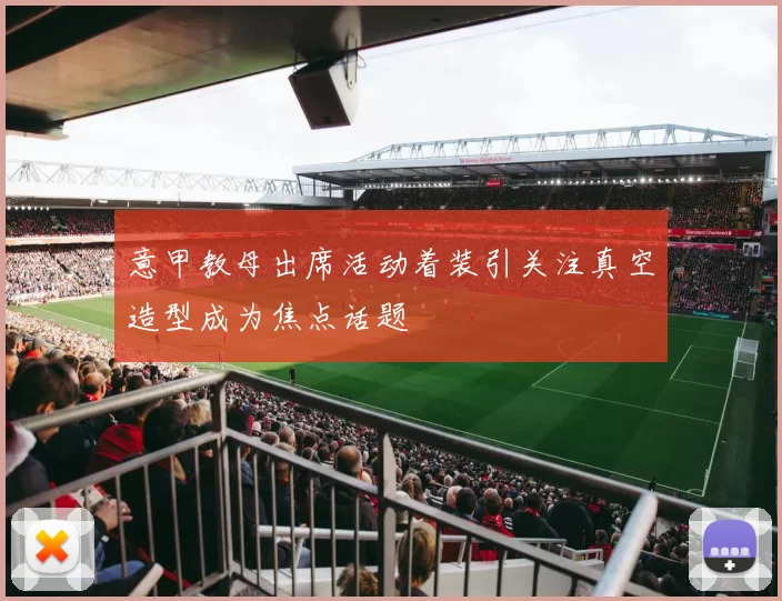 意甲教母出席活动着装引关注真空造型成为焦点话题