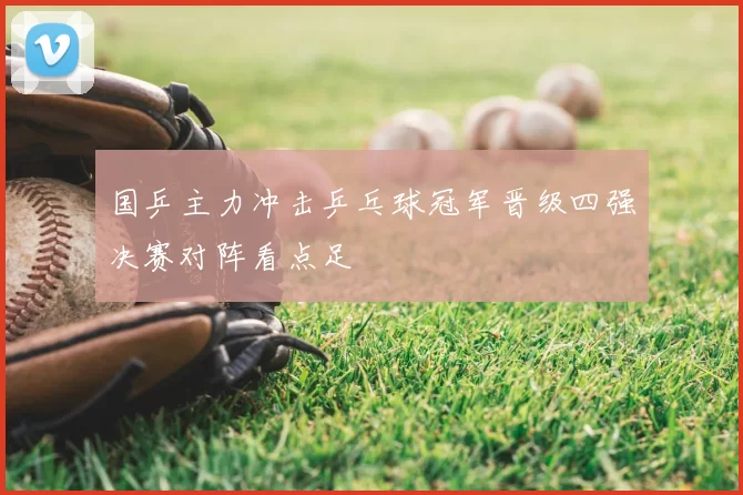 国乒主力冲击乒乓球冠军晋级四强决赛对阵看点足