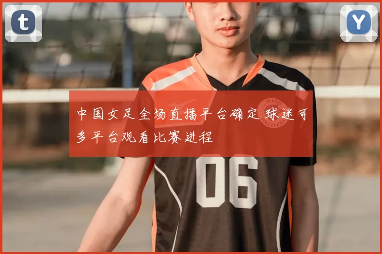 中国女足全场直播平台确定 球迷可多平台观看比赛进程