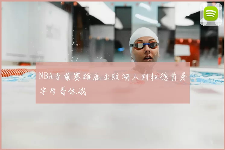 NBA季前赛雄鹿击败湖人利拉德首秀字母哥休战