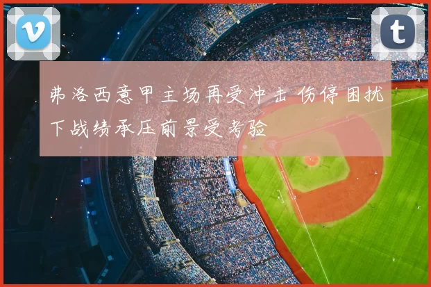 弗洛西意甲主场再受冲击 伤停困扰下战绩承压前景受考验