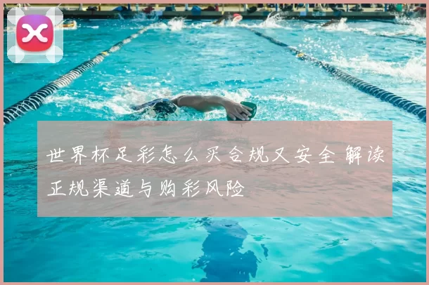 世界杯足彩怎么买合规又安全 解读正规渠道与购彩风险