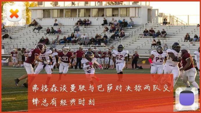 弗格森谈曼联与巴萨对决称两队交锋总有经典时刻