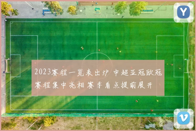 2023赛程一览表出炉 中超亚冠欧冠赛程集中亮相 赛季看点提前展开