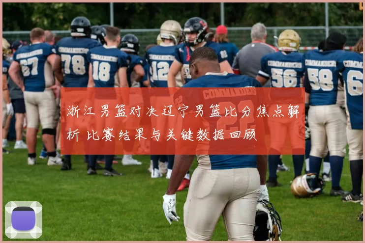 浙江男篮对决辽宁男篮比分焦点解析 比赛结果与关键数据回顾