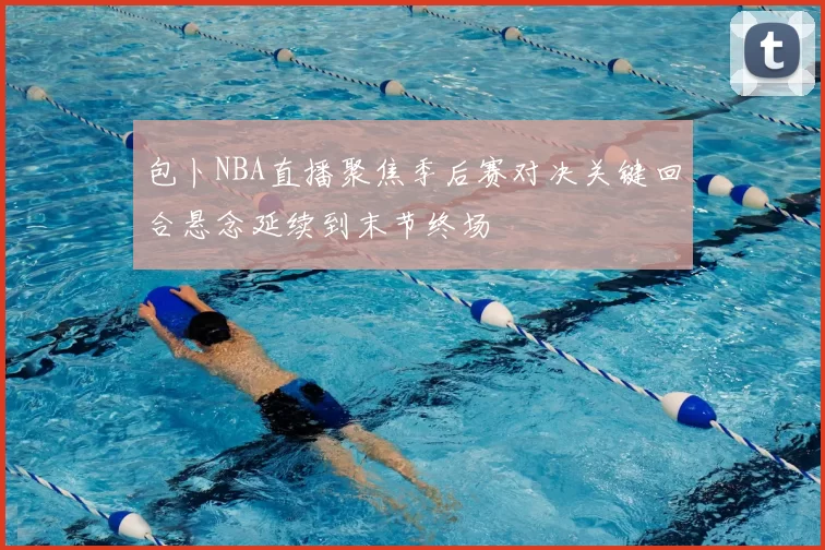 包卜NBA直播聚焦季后赛对决关键回合悬念延续到末节终场