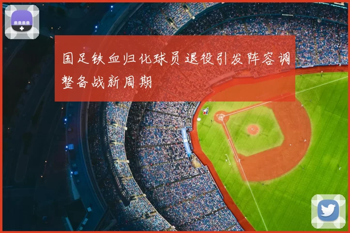 国足铁血归化球员退役引发阵容调整备战新周期