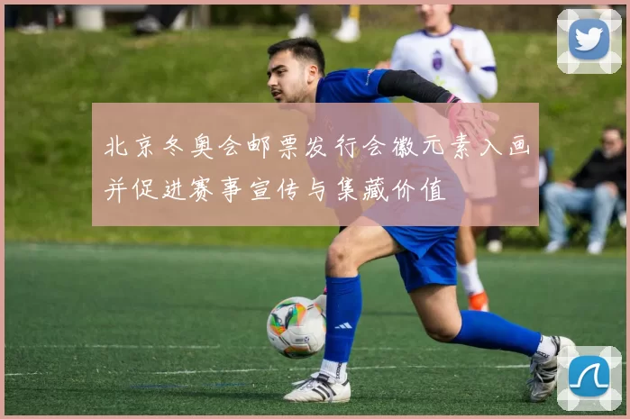 北京冬奥会邮票发行会徽元素入画并促进赛事宣传与集藏价值