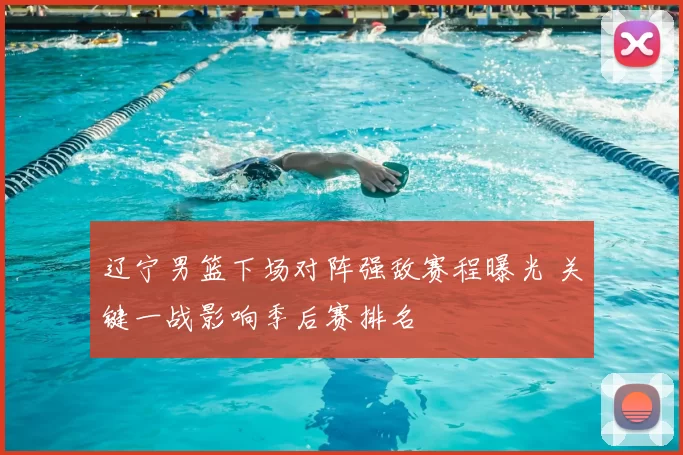 辽宁男篮下场对阵强敌赛程曝光 关键一战影响季后赛排名